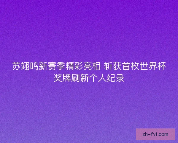 苏翊鸣新赛季精彩亮相 斩获首枚世界杯奖牌刷新个人纪录