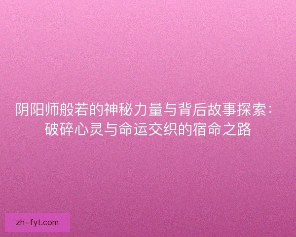 阴阳师般若的神秘力量与背后故事探索：破碎心灵与命运交织的宿命之路