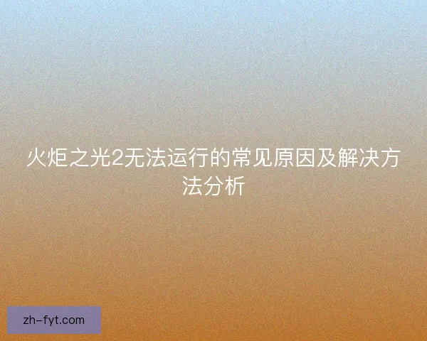 火炬之光2无法运行的常见原因及解决方法分析