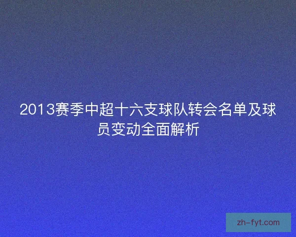 2013赛季中超十六支球队转会名单及球员变动全面解析