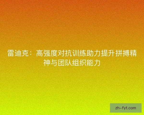 雷迪克：高强度对抗训练助力提升拼搏精神与团队组织能力