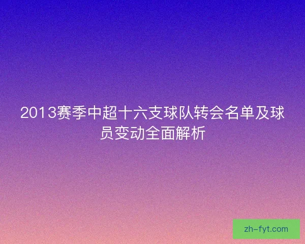 2013赛季中超十六支球队转会名单及球员变动全面解析