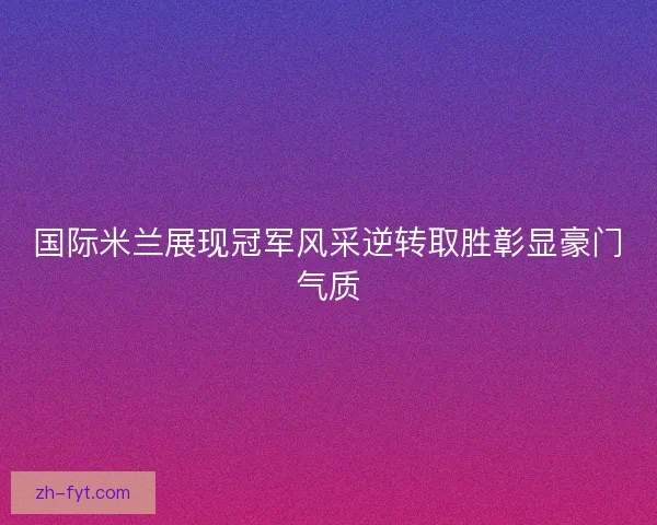 国际米兰展现冠军风采逆转取胜彰显豪门气质