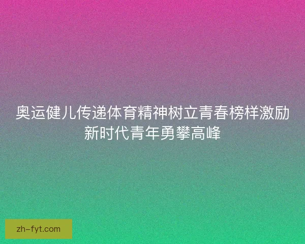 奥运健儿传递体育精神树立青春榜样激励新时代青年勇攀高峰